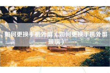 如何更换手机外屏(如何更换手机外屏玻璃)