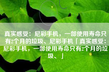 真实感受:尼彩手机,一部使用寿命只有2个月的垃圾、尼彩手机「真实感受:尼彩手机,一部使用寿命只有2个月的垃圾、」